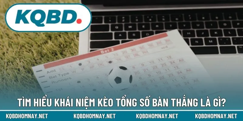 Tìm hiểu khái niệm kèo tổng số bàn thắng là gì?